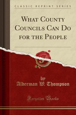 [682a5] ^R.e.a.d~ What County Councils Can Do for the People (Classic Reprint) - Alderman W Thompson ^PDF*