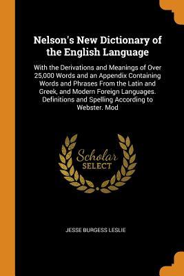 [8091c] @F.u.l.l.% %D.o.w.n.l.o.a.d* Nelson's New Dictionary of the English Language: With the Derivations and Meanings of Over 25,000 Words and an Appendix Containing Words and Phrases from the Latin and Greek, and Modern Foreign Languages. Definitions and Spelling According to Webster. Mod - Jesse Burgess Leslie !e.P.u.b%