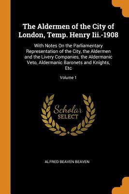 [0cbb9] *Full^ #Download% The Aldermen of the City of London, Temp. Henry III.-1908: With Notes on the Parliamentary Representation of the City, the Aldermen and the Livery Companies, the Aldermanic Veto, Aldermanic Baronets and Knights, Etc; Volume 1 - Alfred Beaven Beaven @ePub!