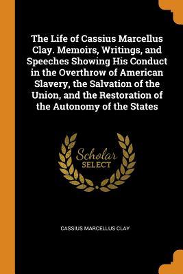 [4d5d6] #F.u.l.l.% ~D.o.w.n.l.o.a.d% The Life of Cassius Marcellus Clay. Memoirs, Writings, and Speeches Showing His Conduct in the Overthrow of American Slavery, the Salvation of the Union, and the Restoration of the Autonomy of the States - Cassius Marcellus Clay %PDF^
