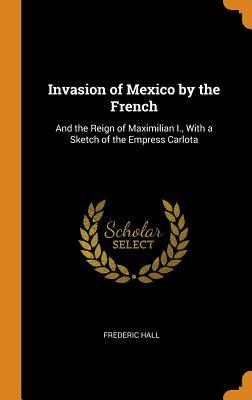 [95718] @Download! Invasion of Mexico by the French: And the Reign of Maximilian I., with a Sketch of the Empress Carlota - Frederic Hall %ePub!