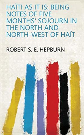 [26115] ~F.u.l.l.^ %D.o.w.n.l.o.a.d! Haïti as it is: Being Notes of Five Months' Sojourn in the North and North-west of Haït - Robert S. E. Hepburn !PDF*