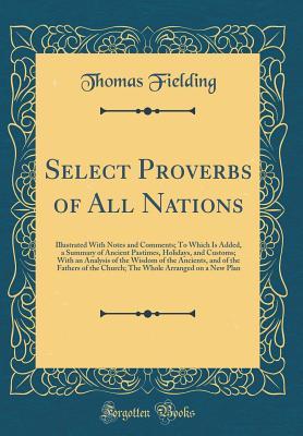 [10cbf] *Full% *Download~ Select Proverbs of All Nations: Illustrated with Notes and Comments; To Which Is Added, a Summary of Ancient Pastimes, Holidays, and Customs; With an Analysis of the Wisdom of the Ancients, and of the Fathers of the Church; The Whole Arranged on a New Pla - Thomas Fielding ~P.D.F*
