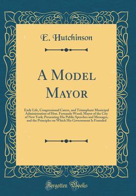 [43ada] ~Download! A Model Mayor: Early Life, Congressional Career, and Triumphant Municipal Administration of Hon. Fernando Wood; Mayor of the City of New York; Presenting His Public Speeches and Messages, and the Principles on Which His Government Is Founded - E Hutchinson !P.D.F~