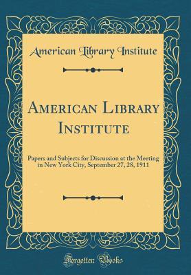 [b0f6c] ^Full~ *Download@ American Library Institute: Papers and Subjects for Discussion at the Meeting in New York City, September 27, 28, 1911 (Classic Reprint) - American Library Institute *e.P.u.b#