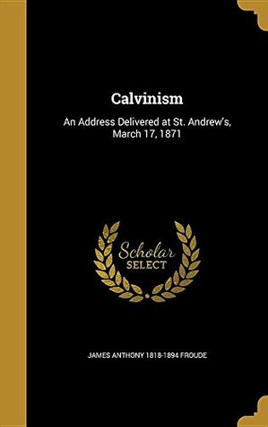 [d3128] *R.e.a.d* Calvinism: An Address Delivered at St. Andrew's, March 17, 1871 - James Anthony Froude !PDF~