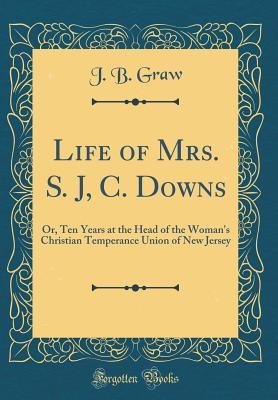 [aa503] #Full% ~Download# Life of Mrs. S. J, C. Downs: Or, Ten Years at the Head of the Woman's Christian Temperance Union of New Jersey (Classic Reprint) - J B Graw *P.D.F*