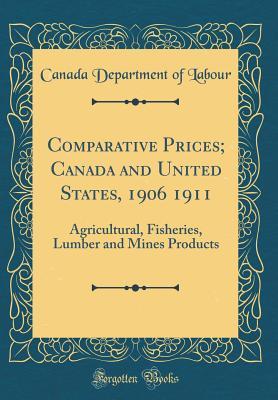 [54b21] ^Full# %Download^ Comparative Prices; Canada and United States, 1906 1911: Agricultural, Fisheries, Lumber and Mines Products (Classic Reprint) - Canada Department of Labour !ePub*