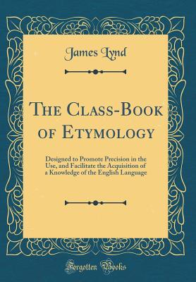 [d5f1f] %Full@ *Download# The Class-Book of Etymology: Designed to Promote Precision in the Use, and Facilitate the Acquisition of a Knowledge of the English Language (Classic Reprint) - James Lynd !PDF%