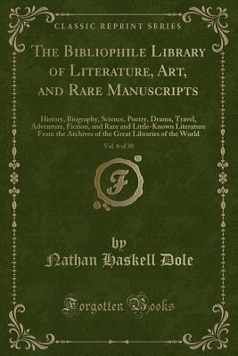 [55fb1] ^R.e.a.d% The Bibliophile Library of Literature, Art, and Rare Manuscripts, Vol. 6 of 30: History, Biography, Science, Poetry, Drama, Travel, Adventure, Fiction, and Rare and Little-Known Literature from the Archives of the Great Libraries of the World - Nathan Haskell Dole ~P.D.F!