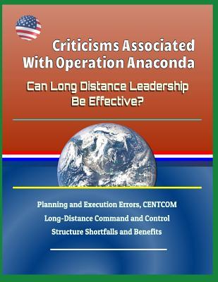 [89c75] @R.e.a.d* Criticisms Associated with Operation Anaconda - Can Long Distance Leadership Be Effective? Planning and Execution Errors, Centcom Long-Distance Command and Control Structure Shortfalls and Benefits - U.S. Military @PDF#