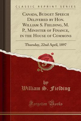 [b0c8a] @R.e.a.d~ Canada, Budget Speech Delivered by Hon. William S. Fielding, M. P., Minister of Finance, in the House of Commons: Thursday, 22nd April, 1897 (Classic Reprint) - William Stevens Fielding *e.P.u.b!