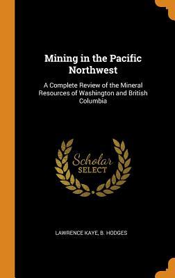 [003b4] ~Read~ @Online@ Mining in the Pacific Northwest: A Complete Review of the Mineral Resources of Washington and British Columbia - Lawrence Kaye B Hodges %ePub^