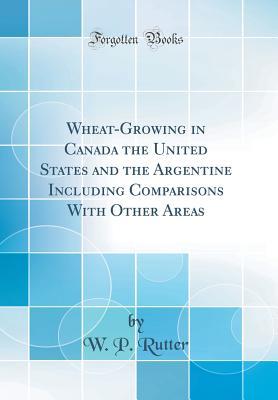 [db253] %R.e.a.d~ Wheat-Growing in Canada the United States and the Argentine Including Comparisons with Other Areas (Classic Reprint) - W P Rutter %PDF*