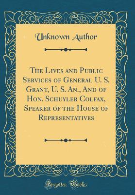 [db257] @R.e.a.d~ #O.n.l.i.n.e^ The Lives and Public Services of General U. S. Grant, U. S. An., and of Hon. Schuyler Colfax, Speaker of the House of Representatives (Classic Reprint) - Unknown !P.D.F~