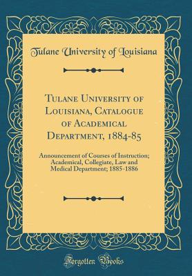 [8b68f] #R.e.a.d! Tulane University of Louisiana, Catalogue of Academical Department, 1884-85: Announcement of Courses of Instruction; Academical, Collegiate, Law and Medical Department; 1885-1886 (Classic Reprint) - Tulane University of Louisiana ^PDF!