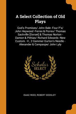 [1601f] %Read@ A Select Collection of Old Plays: God's Promises/ John Bale -Four P'S/ John Heywood -Ferrex & Porrex/ Thomas Sackville [dorset] & Thomas Norton -Damon & Pithias/ Richard Edwards -New Custom. -V., 2 Gammer Gurton's Needle - Alexander & Campaspe/ John Lyly - Isaac Reed *PDF~
