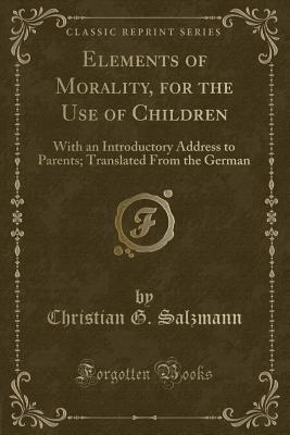 [ad108] ^Full* !Download% Elements of Morality, for the Use of Children: With an Introductory Address to Parents; Translated from the German (Classic Reprint) - Christian G Salzmann %P.D.F%