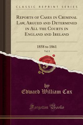 [92d0c] %Download~ Reports of Cases in Criminal Law, Argued and Determined in All the Courts in England and Ireland, Vol. 8: 1858 to 1861 (Classic Reprint) - Edward William Cox !P.D.F!