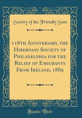 [b5d7f] ^Download# 118th Anniversary, the Hibernian Society of Philadelphia for the Relief of Emigrants from Ireland, 1889 (Classic Reprint) - Society of the Friendly Sons !e.P.u.b%