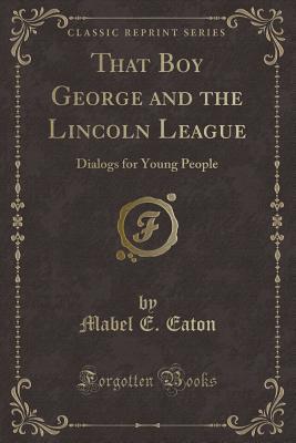 f5e9e] ~D.o.w.n.l.o.a.d* That Boy George and the Lincoln League: Dialogs for Young People (Classic Reprint) - Mabel E Eaton ^e.P.u.b%