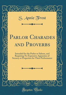 [33558] *Download* Parlor Charades and Proverbs: Intended for the Parlor or Saloon, and Requiring No Expensive Apparatus of Scenery or Properties for Their Performance (Classic Reprint) - S Annie Frost *ePub#