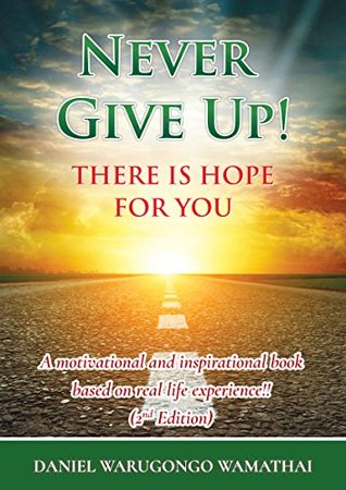 [b23e1] @Full~ @Download% NEVER GIVE UP! THERE IS HOPE FOR YOU: A motivational and inspirational book based on real life experience!! (2nd Edition) - Daniel Warugongo Wamathai ^P.D.F#