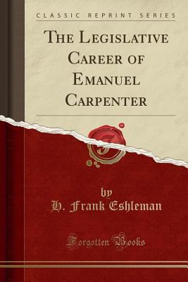 [fbea1] @Read* ~Online^ The Legislative Career of Emanuel Carpenter (Classic Reprint) - H. Frank Eshleman %P.D.F!