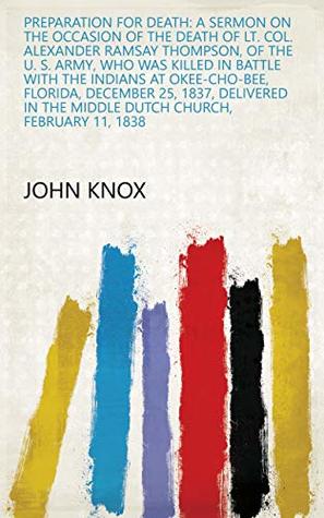 71dbe] @D.o.w.n.l.o.a.d! Preparation for Death: A Sermon on the Occasion of the Death of Lt. Col. Alexander Ramsay Thompson, of the U. S. Army, who was Killed in Battle with the  the Middle Dutch Church, February 11, 1838 - John Knox !PDF!