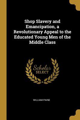 [a21e9] #Read# Shop Slavery and Emancipation, a Revolutionary Appeal to the Educated Young Men of the Middle Class - William Paine ^ePub~