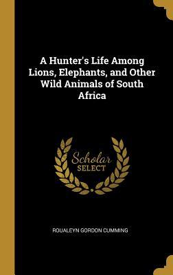 [9f208] @Read~ ^Online^ A Hunter's Life Among Lions, Elephants, and Other Wild Animals of South Africa - Roualeyn Gordon-Cumming ~e.P.u.b~