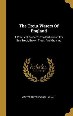 [e3fd6] #R.e.a.d^ @O.n.l.i.n.e! The Trout Waters Of England: A Practical Guide To The Fisherman For Sea Trout, Brown Trout, And Grayling - Walter Matthew Gallichan ^e.P.u.b#