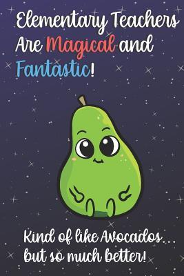 [d927f] %R.e.a.d@ ^O.n.l.i.n.e! Elementary Teachers Are Magical and Fantastic! Kind of Like Avocados, But So Much Better!: Funny Journal Diary Notebook. For Teacher Appreciation, Christmas, Graduation Gifts for Education Elementary High School and Middle School Teaching -  @P.D.F~