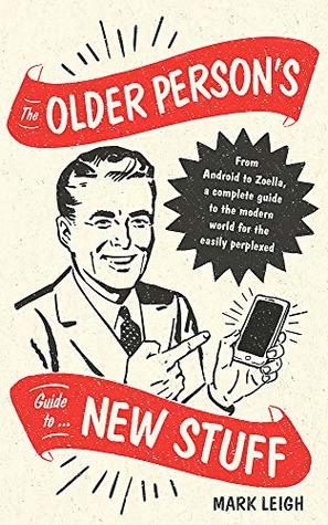 [1a655] #F.u.l.l.~ %D.o.w.n.l.o.a.d* The Older Person's Guide to New Stuff: From Android to Zoella, a complete guide to the modern world for the easily perplexed - Mark Leigh ^P.D.F#