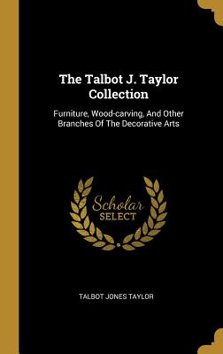 [d204c] !Full^ *Download# The Talbot J. Taylor Collection: Furniture, Wood-Carving, and Other Branches of the Decorative Arts - Talbot Jones Taylor %e.P.u.b#