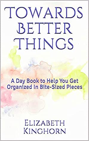 [f11ee] !Read^ ~Online! Towards Better Things: A Day Book to Help You Get Organized In Bite-Sized Pieces - Elizabeth L. Kinghorn %PDF^